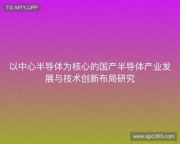 以中心半导体为核心的国产半导体产业发展与技术创新布局研究